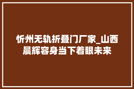 忻州无轨折叠门厂家_山西晨辉容身当下着眼未来