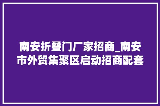 南安折叠门厂家招商_南安市外贸集聚区启动招商配套优惠政策出炉