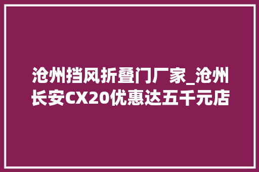沧州挡风折叠门厂家_沧州长安CX20优惠达五千元店内现车发卖