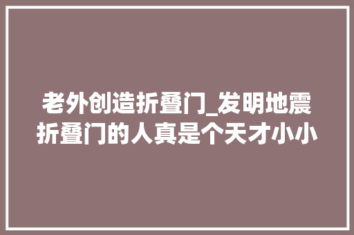 老外创造折叠门_发明地震折叠门的人真是个天才小小一扇门究竟是若何保命的