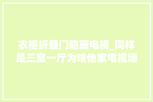 衣柜折叠门隐蔽电视_同样是三室一厅为啥他家电视墙会扭转衣柜会隐形窗户会折叠