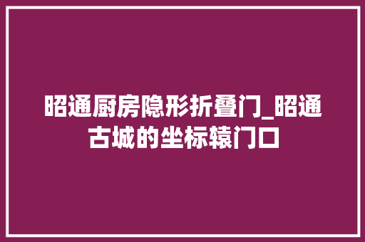昭通厨房隐形折叠门_昭通古城的坐标辕门口