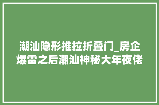 潮汕隐形推拉折叠门_房企爆雷之后潮汕神秘大年夜佬正在跋扈狂捡漏