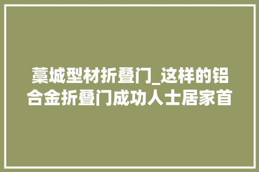 藁城型材折叠门_这样的铝合金折叠门成功人士居家首选高等次好品格
