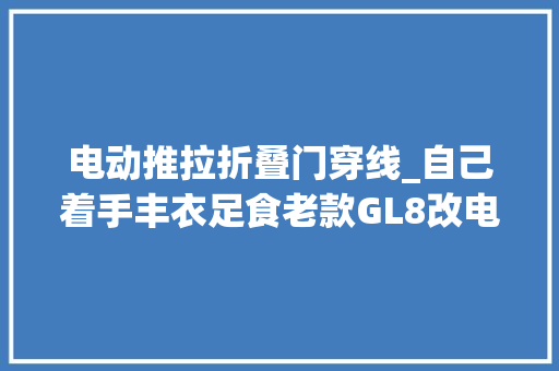 电动推拉折叠门穿线_自己着手丰衣足食老款GL8改电滑门高级感实足