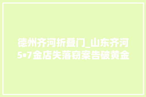 德州齐河折叠门_山东齐河5•7金店失落窃案告破黄金大年夜盗80小时落网