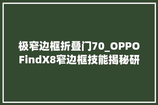 极窄边框折叠门70_OPPOFindX8窄边框技能揭秘研发成本高昂特制胶水贵过黄金