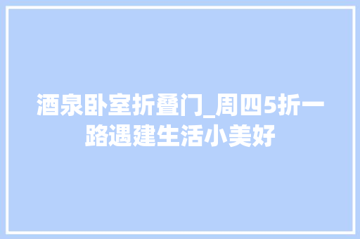 酒泉卧室折叠门_周四5折一路遇建生活小美好