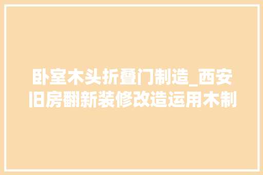 卧室木头折叠门制造_西安旧房翻新装修改造运用木制模块组合打造紧凑多功能小公寓