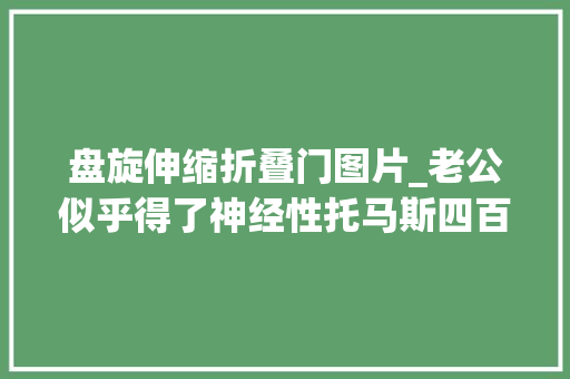 盘旋伸缩折叠门图片_老公似乎得了神经性托马斯四百五十度回旋反复伸缩跳跃式偏头痛