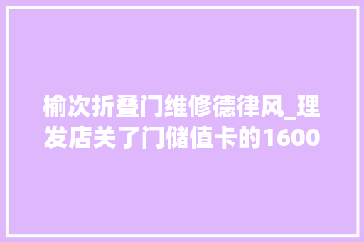 榆次折叠门维修德律风_理发店关了门储值卡的1600多元该咋办