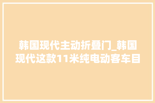 韩国现代主动折叠门_韩国现代这款11米纯电动客车目标是反抗比亚迪到底实力若何 玻璃门