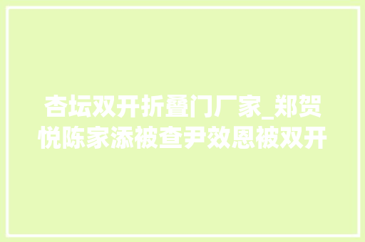 杏坛双开折叠门厂家_郑贺悦陈家添被查尹效恩被双开