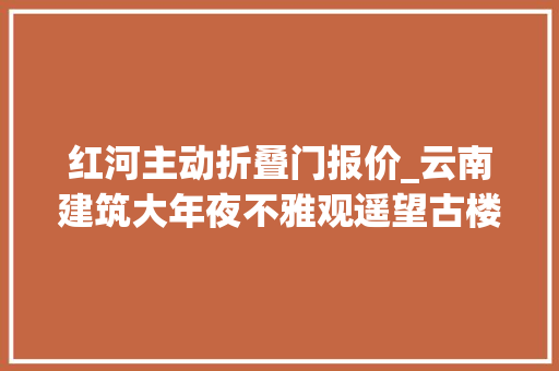 红河主动折叠门报价_云南建筑大年夜不雅观遥望古楼陈韵悠长