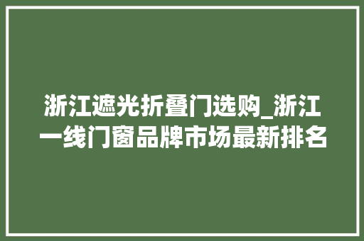 浙江遮光折叠门选购_浙江一线门窗品牌市场最新排名名单