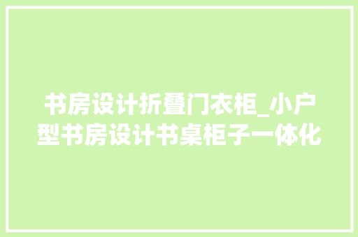 书房设计折叠门衣柜_小户型书房设计书桌柜子一体化实用节省空间打造高效进修区