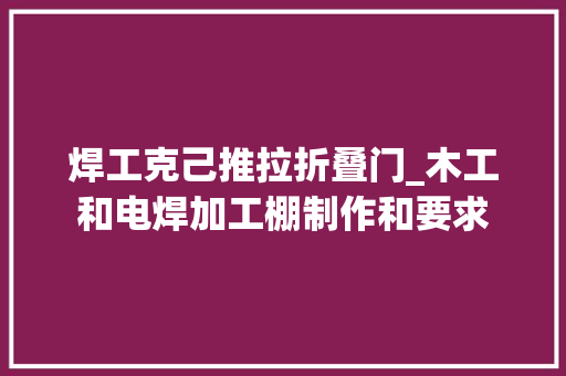 焊工克己推拉折叠门_木工和电焊加工棚制作和要求