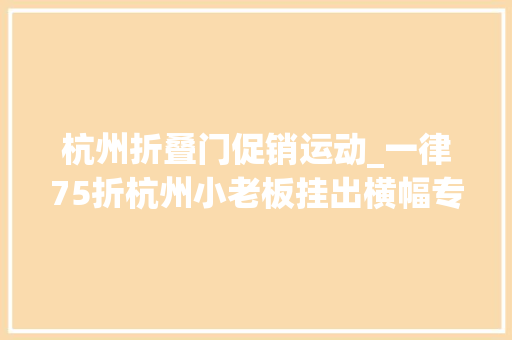 杭州折叠门促销运动_一律75折杭州小老板挂出横幅专门针对两类人