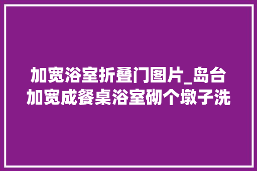 加宽浴室折叠门图片_岛台加宽成餐桌浴室砌个墩子洗澡不怕滑新家装修全家都知足