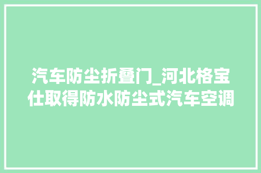 汽车防尘折叠门_河北格宝仕取得防水防尘式汽车空调扇专利避免水分或灰尘进入汽车空调扇外面