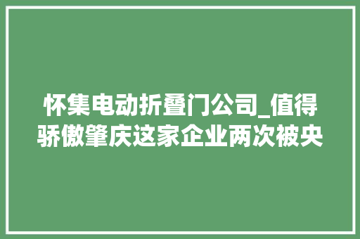 怀集电动折叠门公司_值得骄傲肇庆这家企业两次被央视点名表扬原因很暖心