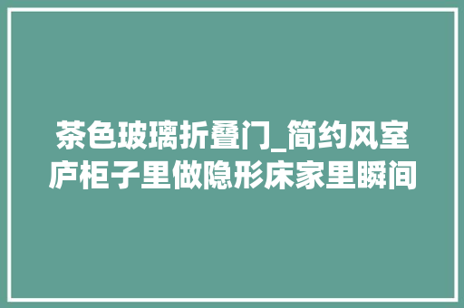 茶色玻璃折叠门_简约风室庐柜子里做隐形床家里瞬间多出一间房