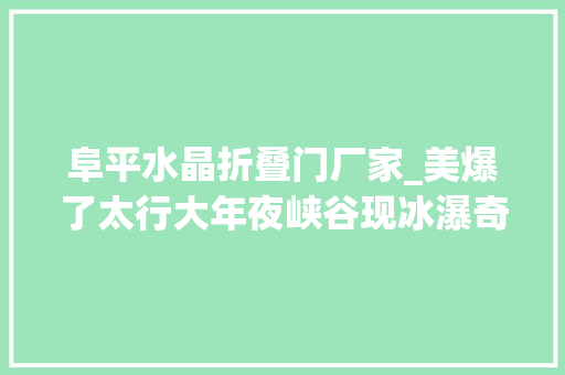 阜平水晶折叠门厂家_美爆了太行大年夜峡谷现冰瀑奇不雅观河北最美冰瀑在这里