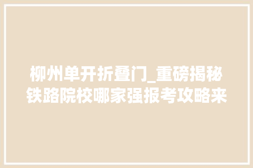 柳州单开折叠门_重磅揭秘铁路院校哪家强报考攻略来了