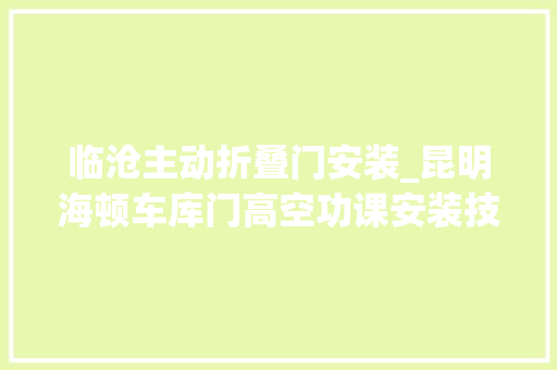 临沧主动折叠门安装_昆明海顿车库门高空功课安装技能遥遥领先