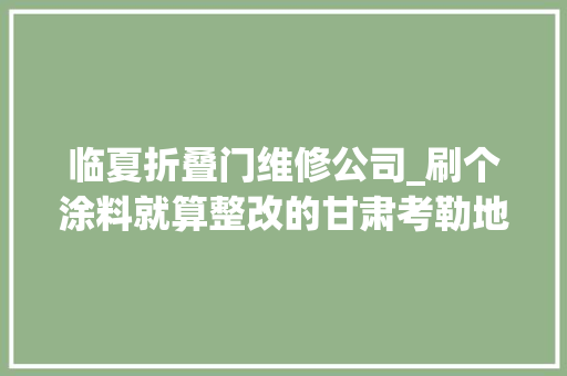 临夏折叠门维修公司_刷个涂料就算整改的甘肃考勒地道维修加固工程经由进程验收