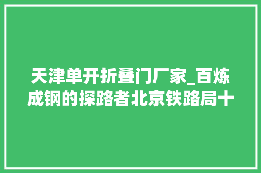 天津单开折叠门厂家_百炼成钢的探路者北京铁路局十大年夜精彩青年丰台工务段王振