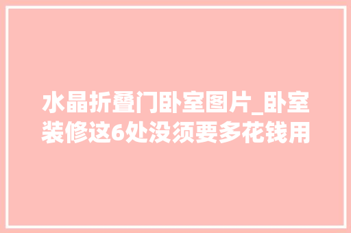 水晶折叠门卧室图片_卧室装修这6处没须要多花钱用处不大年夜弊端却不少