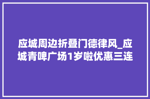 应城周边折叠门德律风_应城青啤广场1岁啦优惠三连弹快来抢500元优惠券