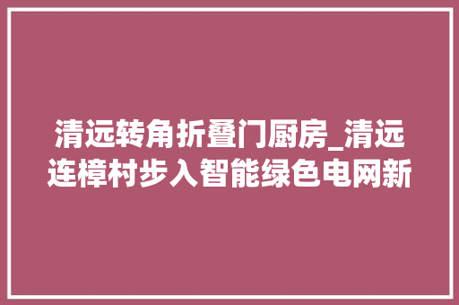 清远转角折叠门厨房_清远连樟村步入智能绿色电网新时代增强村落造血功能打赢脱贫攻坚战