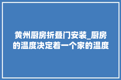 黄州厨房折叠门安装_厨房的温度决定着一个家的温度