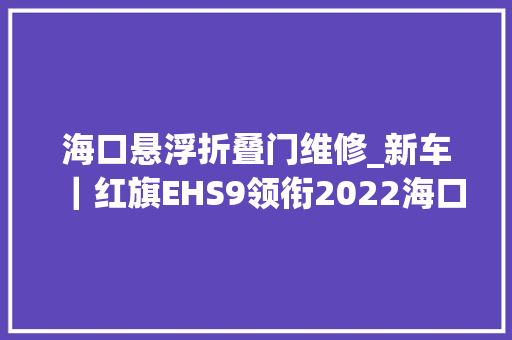 海口悬浮折叠门维修_新车｜红旗EHS9领衔2022海口新能源车展40万以上SUV车型前瞻