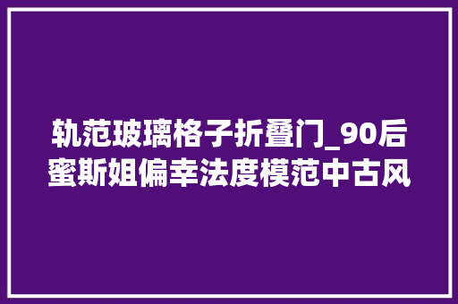 轨范玻璃格子折叠门_90后蜜斯姐偏幸法度模范中古风茕居90㎡片子质感的家