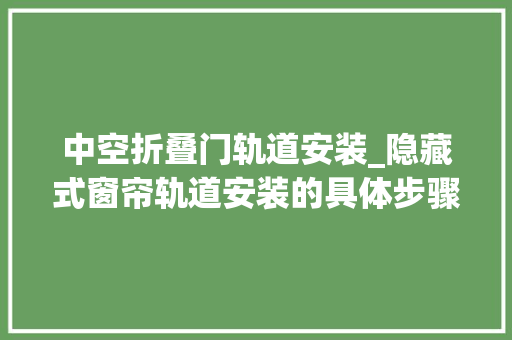 中空折叠门轨道安装_隐藏式窗帘轨道安装的具体步骤