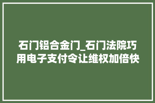 石门铝合金门_石门法院巧用电子支付令让维权加倍快捷高效