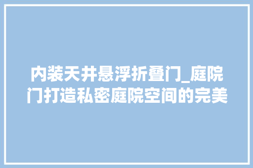 内装天井悬浮折叠门_庭院门打造私密庭院空间的完美选择深圳开门红科技