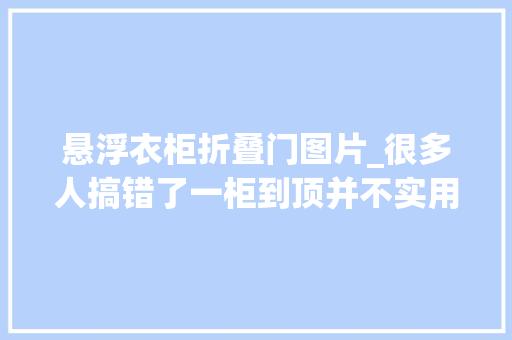 悬浮衣柜折叠门图片_很多人搞错了一柜到顶并不实用悬空25公分好用不止一倍