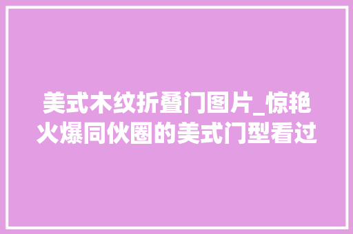 美式木纹折叠门图片_惊艳火爆同伙圈的美式门型看过的人都收藏了