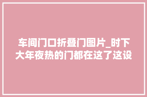 车间门口折叠门图片_时下大年夜热的门都在这了这设计效果让人很难不心动