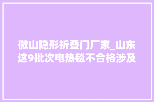 微山隐形折叠门厂家_山东这9批次电热毯不合格涉及德州笨鸟电子商务微山迪霏饰品三和杰尼斯电器等