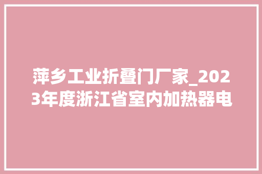 萍乡工业折叠门厂家_2023年度浙江省室内加热器电热暖手器毛针织品等27种流利领域产品质量监督抽查情况的通知布告