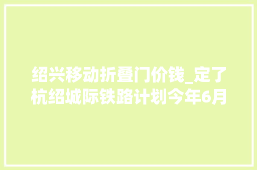 绍兴移动折叠门价钱_定了杭绍城际铁路计划今年6月底初期开通票价初步明确