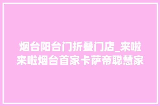 烟台阳台门折叠门店_来啦来啦烟台首家卡萨帝聪慧家庭旗舰店落户青年路