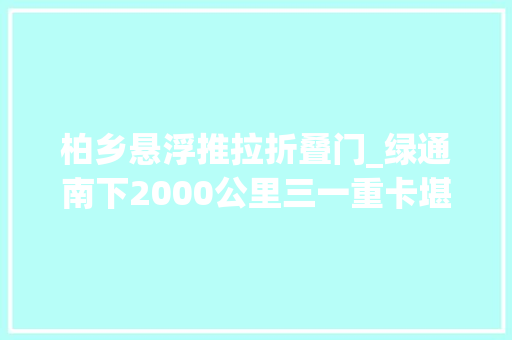 柏乡悬浮推拉折叠门_绿通南下2000公里三一重卡堪比移动星级酒店带驻车空调