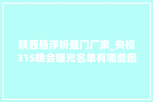 陕西悬浮折叠门厂家_央视315晚会曝光名单有哪些回忆近10届315晚会曝光名单