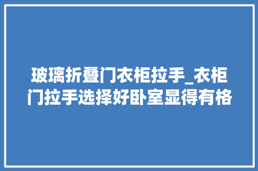 玻璃折叠门衣柜拉手_衣柜门拉手选择好卧室显得有格调
